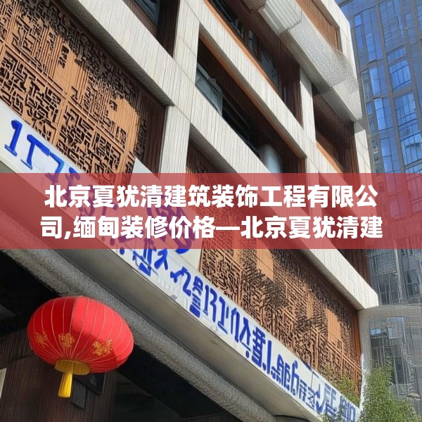 北京夏犹清建筑装饰工程有限公司,缅甸装修价格—北京夏犹清建筑装饰工程有限公司155.a31b32c35fgy.42cvcx