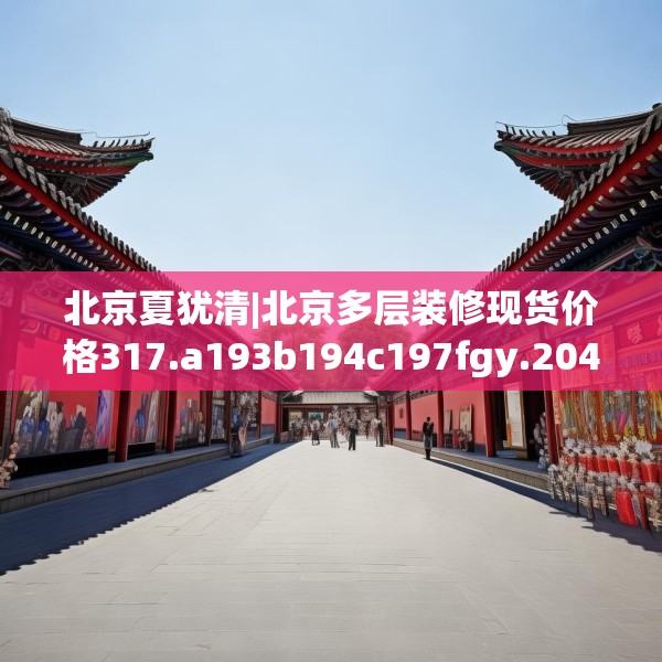 北京夏犹清|北京多层装修现货价格317.a193b194c197fgy.204cvcx
