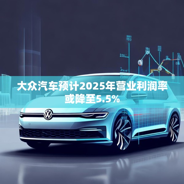大众汽车预计2025年营业利润率或降至5.5%