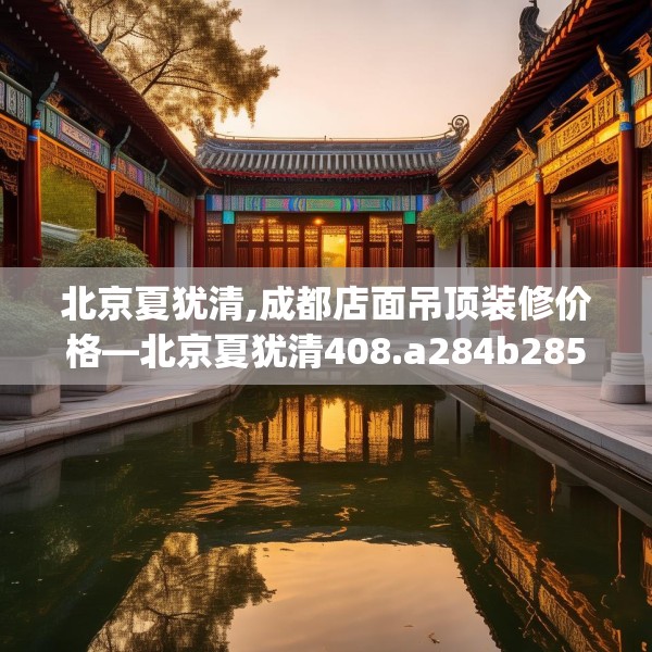 北京夏犹清,成都店面吊顶装修价格—北京夏犹清408.a284b285c288fgy.295lkjl