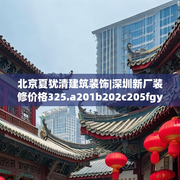 北京夏犹清建筑装饰|深圳新厂装修价格325.a201b202c205fgy.212jhhj