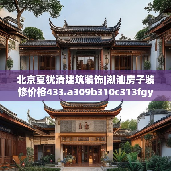 北京夏犹清建筑装饰|潮汕房子装修价格433.a309b310c313fgy.320jhhj