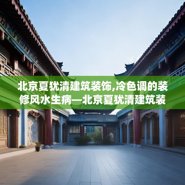 北京夏犹清建筑装饰,冷色调的装修风水生病—北京夏犹清建筑装饰415.a291b292c295fgy.302jhhj