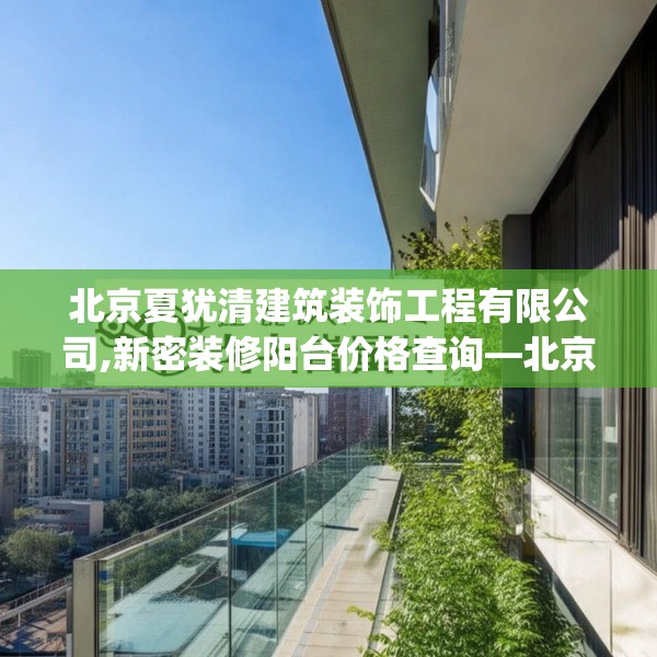 北京夏犹清建筑装饰工程有限公司,新密装修阳台价格查询—北京夏犹清建筑装饰工程有限公司291.a167b168c171fgy.178uyk