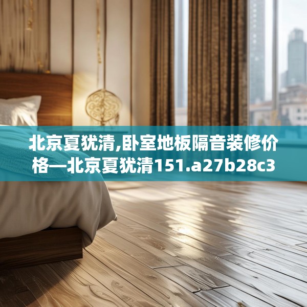 北京夏犹清,卧室地板隔音装修价格—北京夏犹清151.a27b28c31fgy.38fdsfds