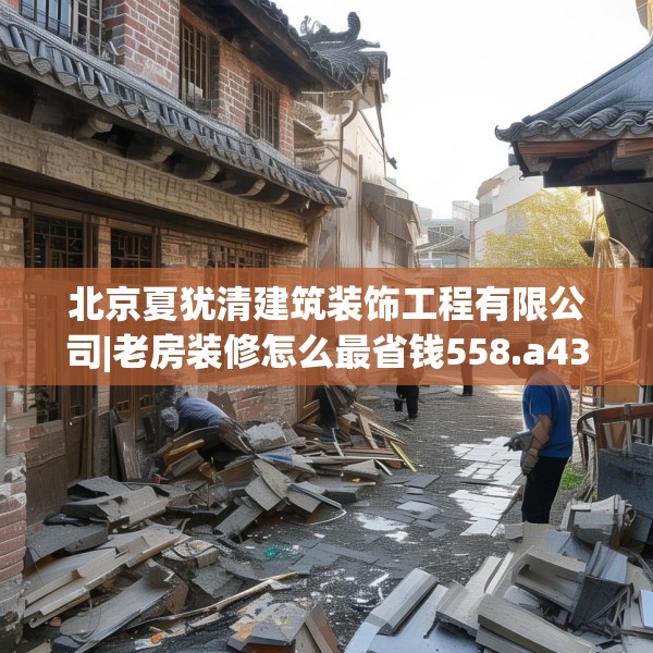 北京夏犹清建筑装饰工程有限公司|老房装修怎么最省钱558.a434b435c438fgy.445nbn