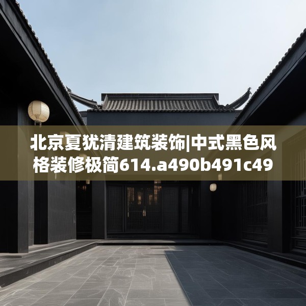 北京夏犹清建筑装饰|中式黑色风格装修极简614.a490b491c494fgy.50176657