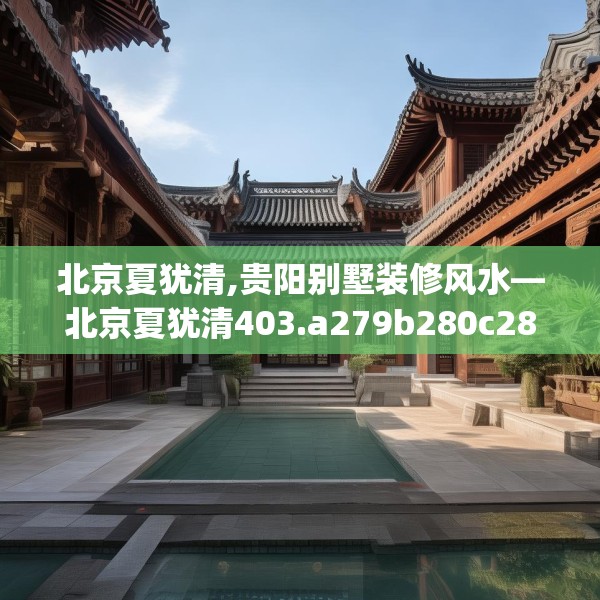 北京夏犹清,贵阳别墅装修风水—北京夏犹清403.a279b280c283fgy.290fdsfds