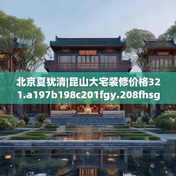 北京夏犹清|昆山大宅装修价格321.a197b198c201fgy.208fhsg