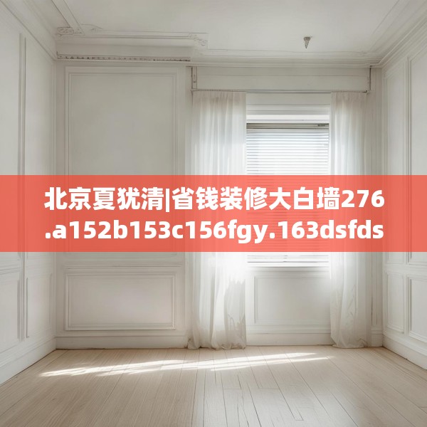 北京夏犹清|省钱装修大白墙276.a152b153c156fgy.163dsfds