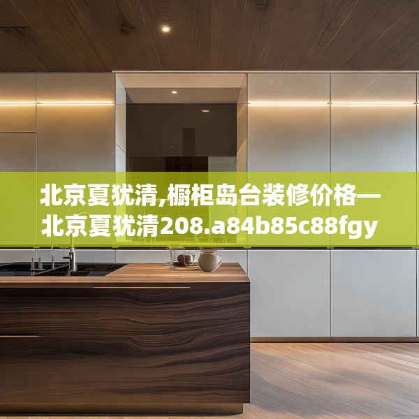 北京夏犹清,橱柜岛台装修价格—北京夏犹清208.a84b85c88fgy.95sdA
