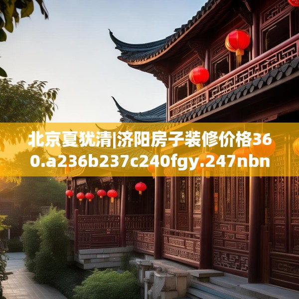 北京夏犹清|济阳房子装修价格360.a236b237c240fgy.247nbn