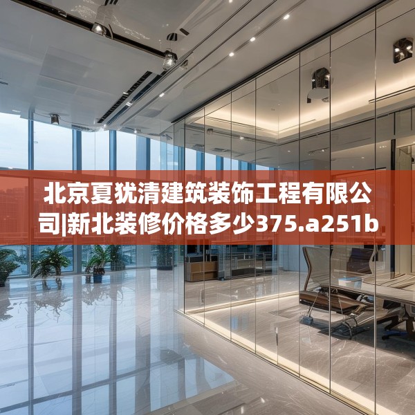 北京夏犹清建筑装饰工程有限公司|新北装修价格多少375.a251b252c255fgy.262fhsg