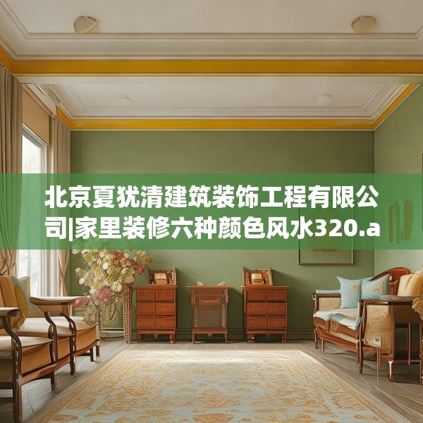 北京夏犹清建筑装饰工程有限公司|家里装修六种颜色风水320.a196b197c200fgy.207xczxv