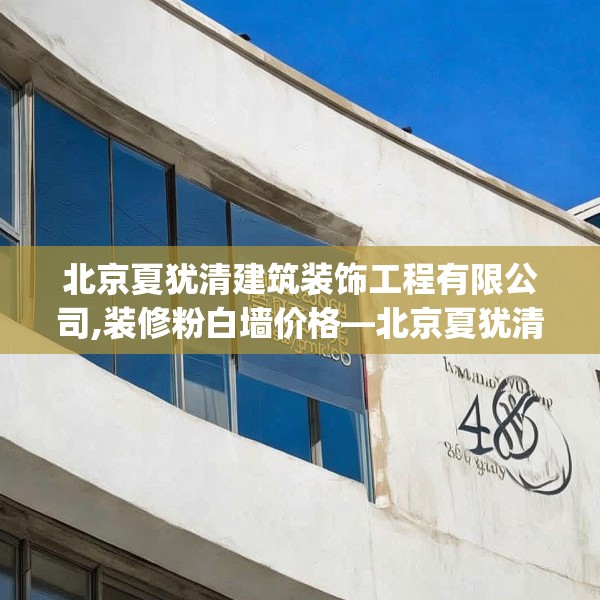 北京夏犹清建筑装饰工程有限公司,装修粉白墙价格—北京夏犹清建筑装饰工程有限公司468.a344b345c348fgy.355nbn