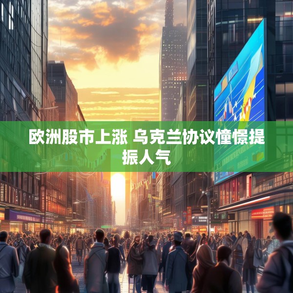 欧洲股市上涨 乌克兰协议憧憬提振人气