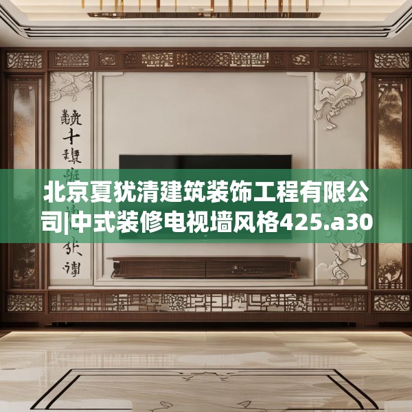 北京夏犹清建筑装饰工程有限公司|中式装修电视墙风格425.a301b302c305fgy.312cvcx