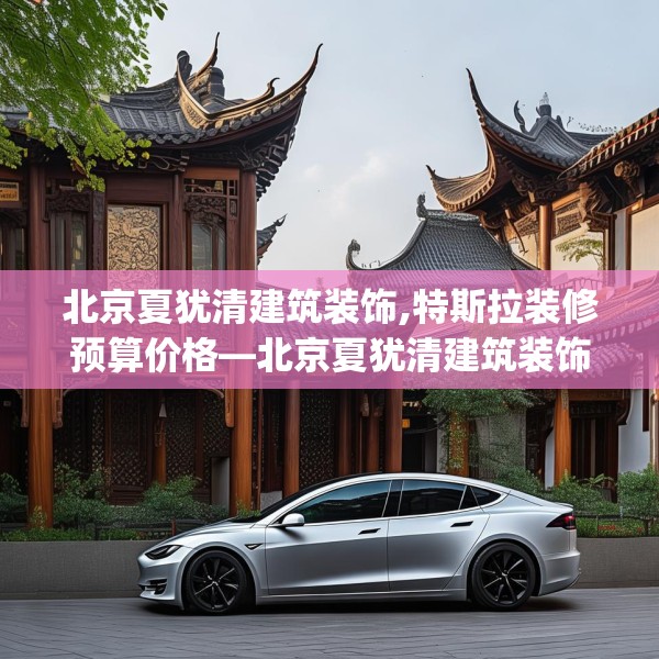 北京夏犹清建筑装饰,特斯拉装修预算价格—北京夏犹清建筑装饰333.a209b210c213fgy.220fghfd