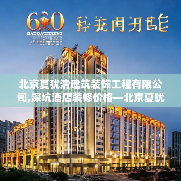 北京夏犹清建筑装饰工程有限公司,深坑酒店装修价格—北京夏犹清建筑装饰工程有限公司560.a436b437c440fgy.44776660