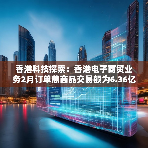 香港科技探索：香港电子商贸业务2月订单总商品交易额为6.36亿港元 同比增长1.6%