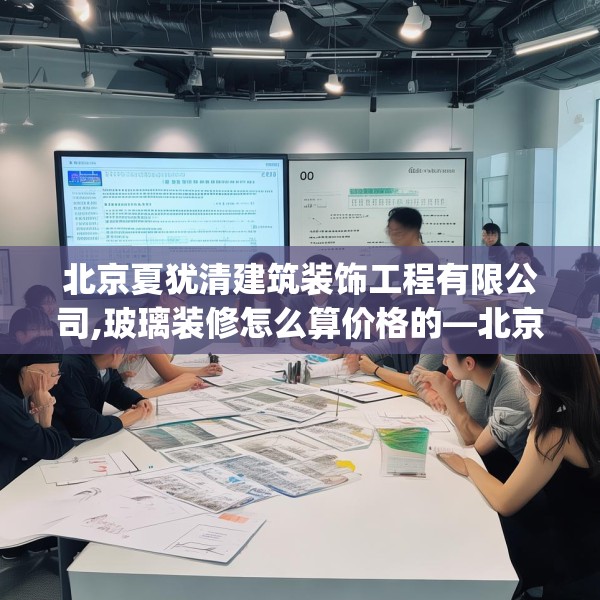 北京夏犹清建筑装饰工程有限公司,玻璃装修怎么算价格的—北京夏犹清建筑装饰工程有限公司202.a78b79c82fgy.89htyj