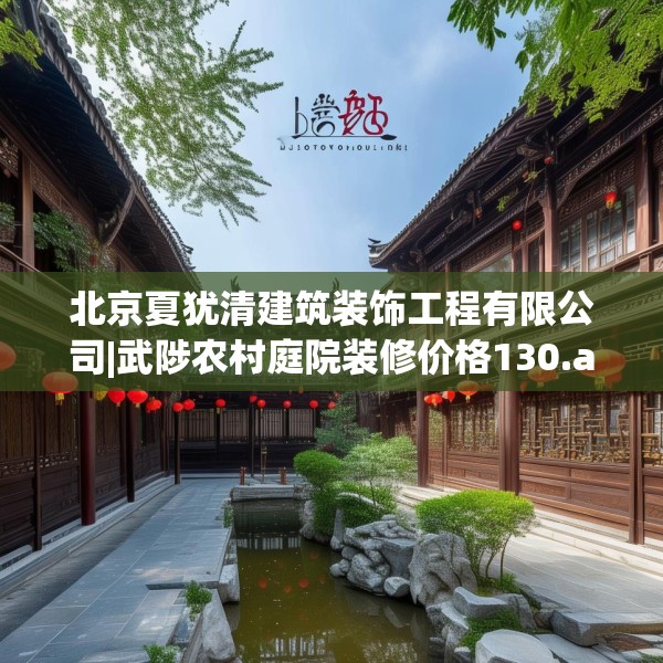 北京夏犹清建筑装饰工程有限公司|武陟农村庭院装修价格130.a6b7c10fgy.17htyj