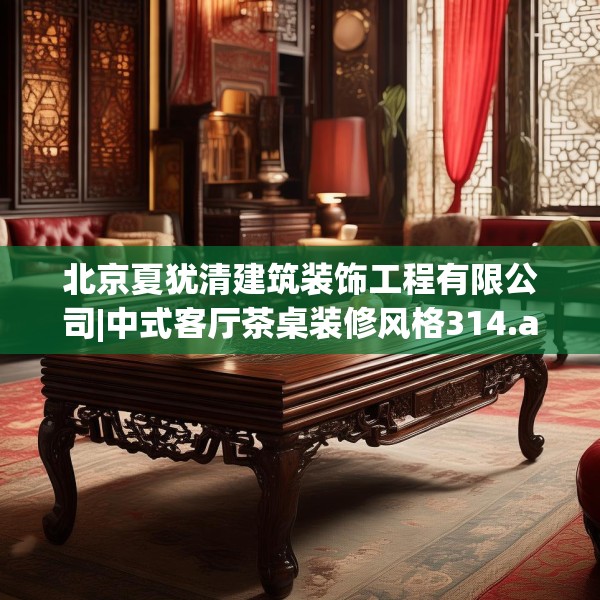 北京夏犹清建筑装饰工程有限公司|中式客厅茶桌装修风格314.a190b191c194fgy.201wew