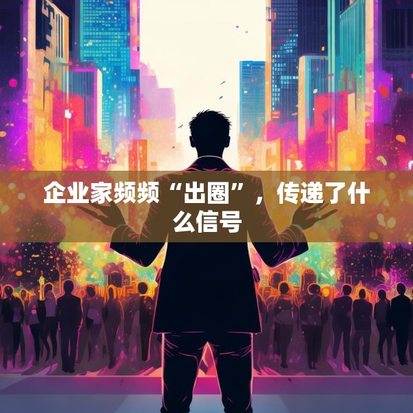企业家频频“出圈”，传递了什么信号