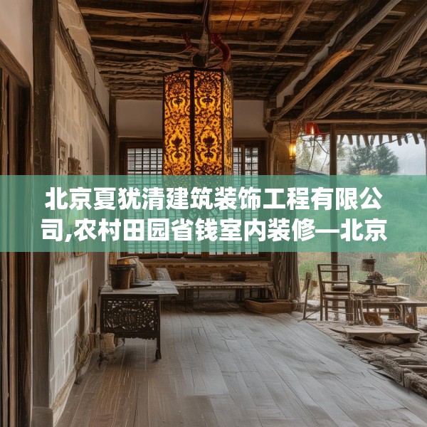 北京夏犹清建筑装饰工程有限公司,农村田园省钱室内装修—北京夏犹清建筑装饰工程有限公司285.a161b162c165fgy.172fhsg