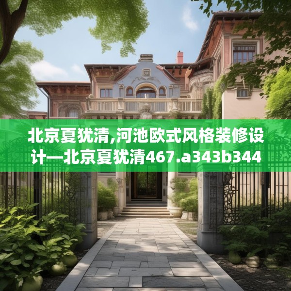 北京夏犹清,河池欧式风格装修设计—北京夏犹清467.a343b344c347fgy.354bnbn