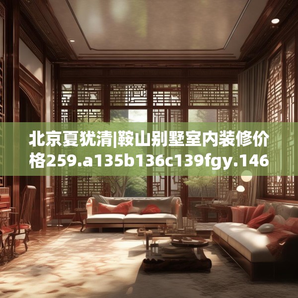 北京夏犹清|鞍山别墅室内装修价格259.a135b136c139fgy.146fdsfds