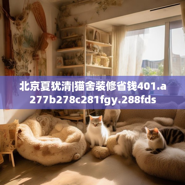 北京夏犹清|猫舍装修省钱401.a277b278c281fgy.288fds