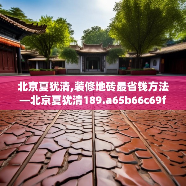 北京夏犹清,装修地砖最省钱方法—北京夏犹清189.a65b66c69fgy.76fghfd