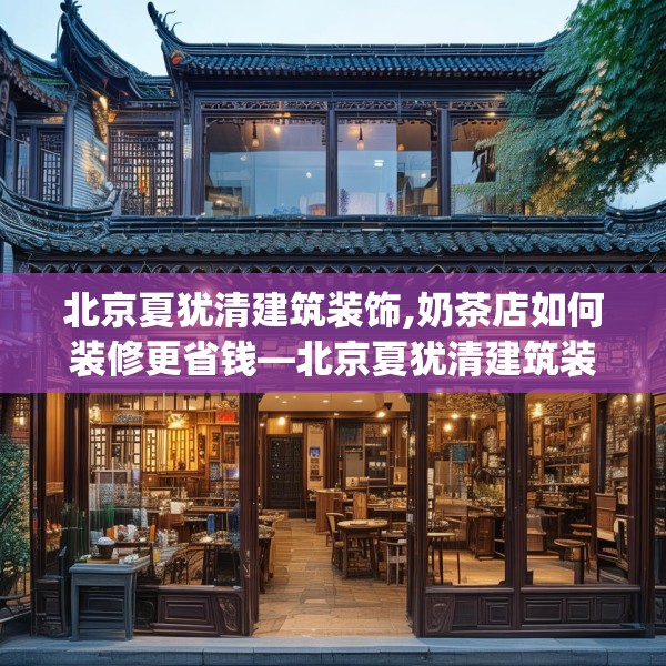 北京夏犹清建筑装饰,奶茶店如何装修更省钱—北京夏犹清建筑装饰476.a352b353c356fgy.363wew
