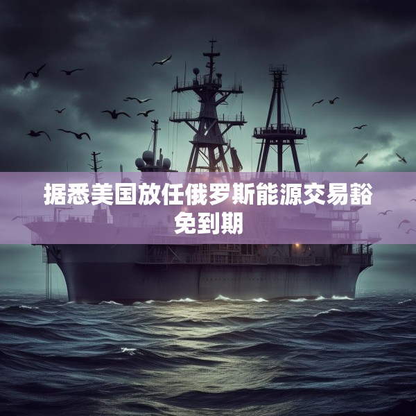 据悉美国放任俄罗斯能源交易豁免到期