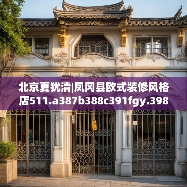 北京夏犹清|凤冈县欧式装修风格店511.a387b388c391fgy.398fdsfds