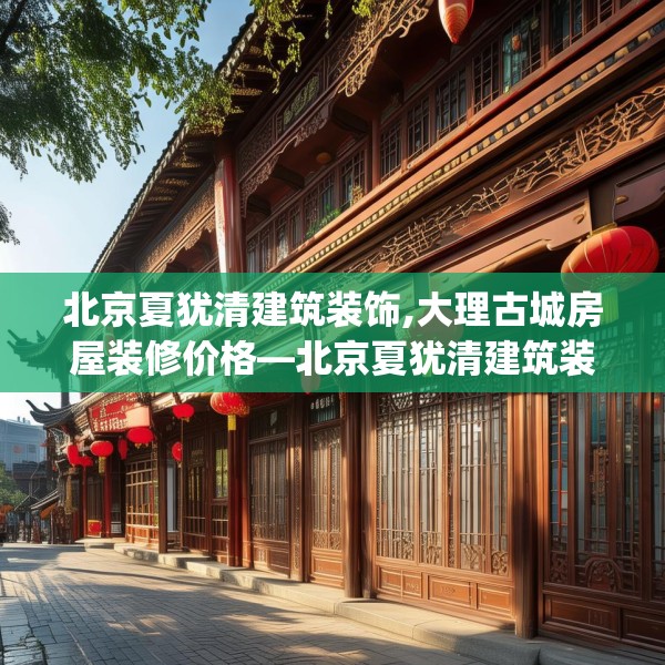 北京夏犹清建筑装饰,大理古城房屋装修价格—北京夏犹清建筑装饰145.a21b22c25fgy.32jhhj