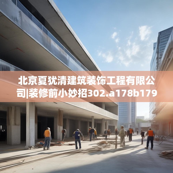 北京夏犹清建筑装饰工程有限公司|装修前小妙招302.a178b179c182fgy.189xczxv