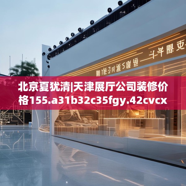 北京夏犹清|天津展厅公司装修价格155.a31b32c35fgy.42cvcx