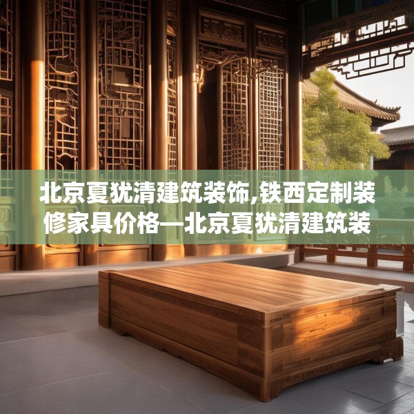 北京夏犹清建筑装饰,铁西定制装修家具价格—北京夏犹清建筑装饰442.a318b319c322fgy.329sdA