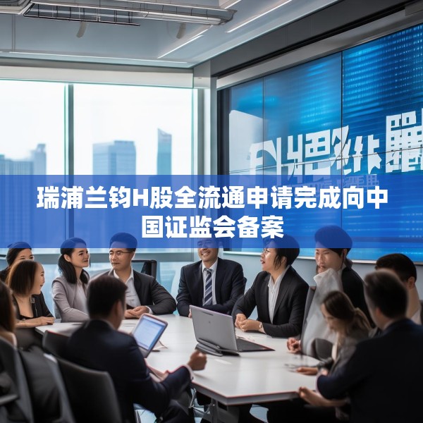 瑞浦兰钧H股全流通申请完成向中国证监会备案