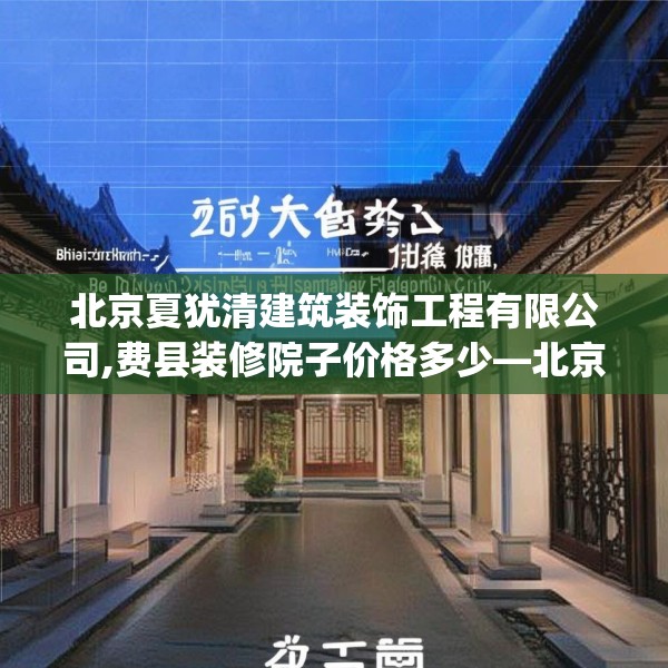 北京夏犹清建筑装饰工程有限公司,费县装修院子价格多少—北京夏犹清建筑装饰工程有限公司316.a192b193c196fgy.203sdA