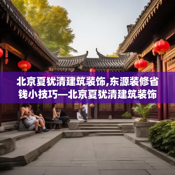 北京夏犹清建筑装饰,东源装修省钱小技巧—北京夏犹清建筑装饰591.a467b468c471fgy.478fhsg