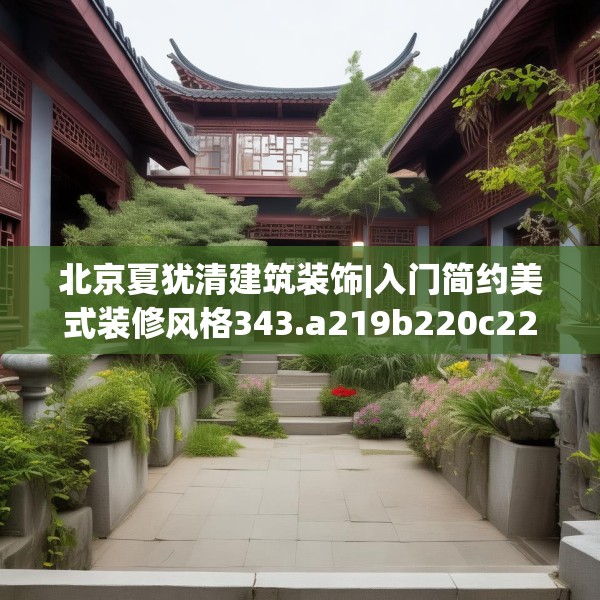 北京夏犹清建筑装饰|入门简约美式装修风格343.a219b220c223fgy.230jhhj
