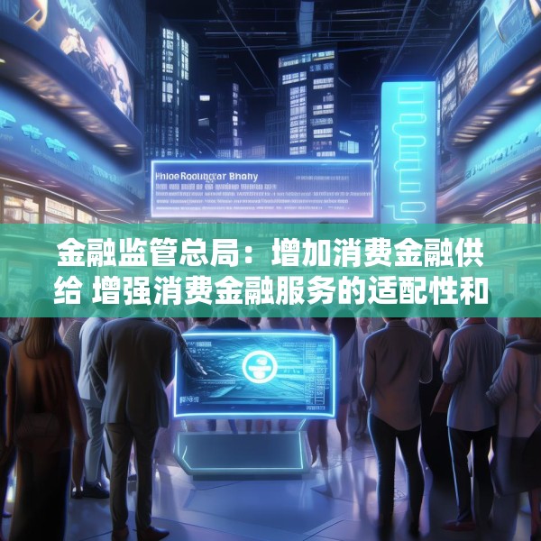 金融监管总局：增加消费金融供给 增强消费金融服务的适配性和便利度