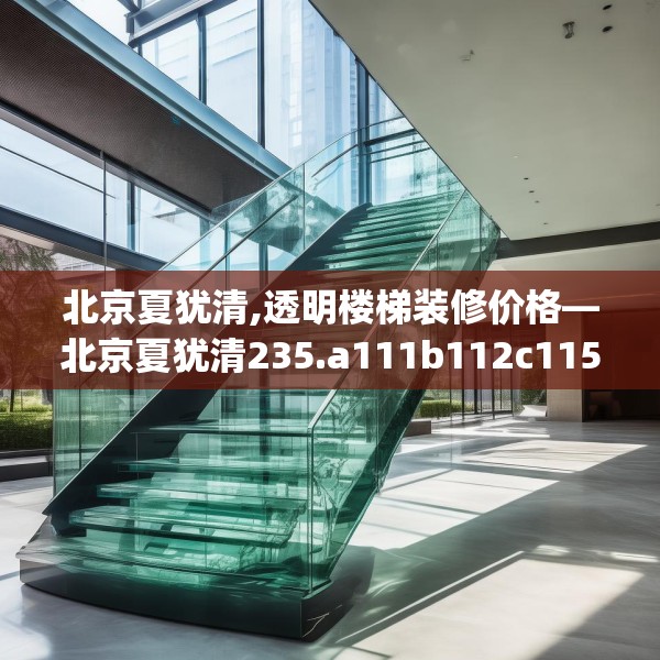 北京夏犹清,透明楼梯装修价格—北京夏犹清235.a111b112c115fgy.122jhhj