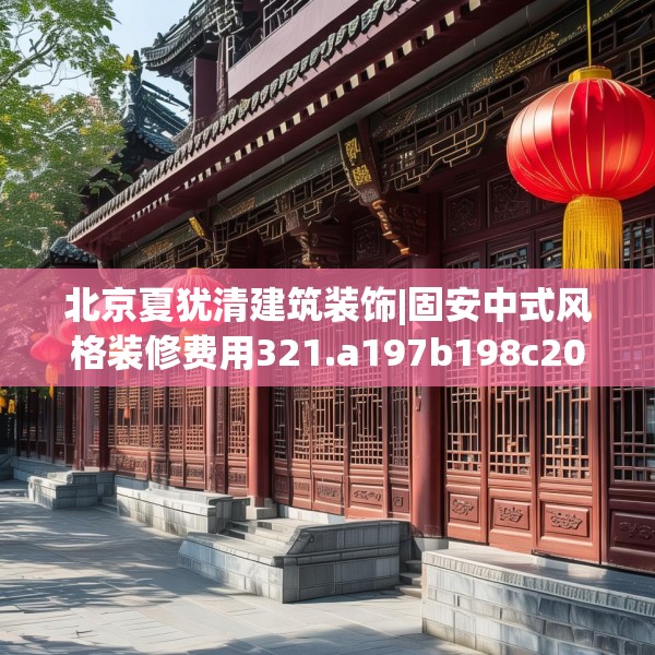 北京夏犹清建筑装饰|固安中式风格装修费用321.a197b198c201fgy.208fhsg