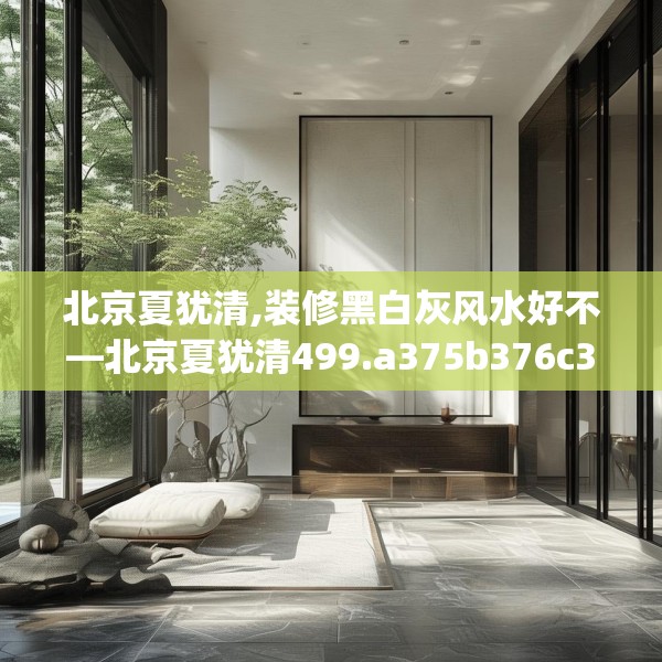 北京夏犹清,装修黑白灰风水好不—北京夏犹清499.a375b376c379fgy.386poiy