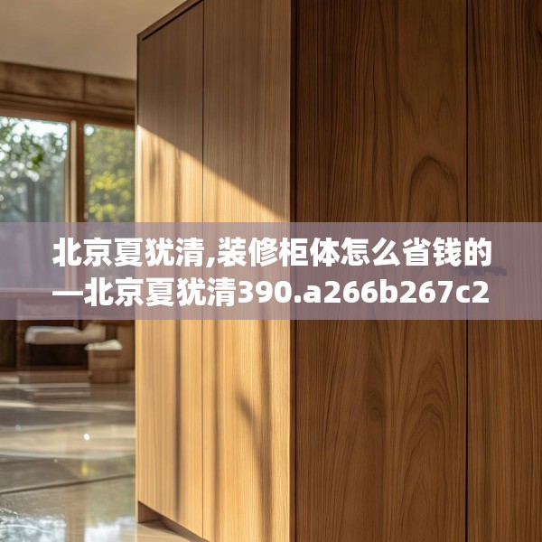 北京夏犹清,装修柜体怎么省钱的—北京夏犹清390.a266b267c270fgy.277lkjl