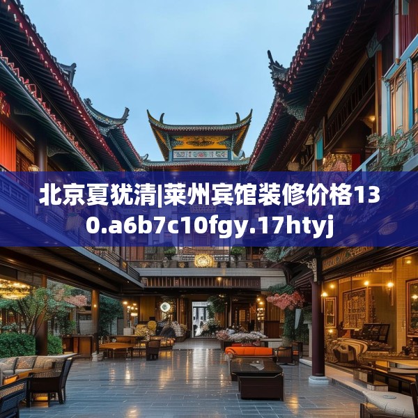 北京夏犹清|莱州宾馆装修价格130.a6b7c10fgy.17htyj